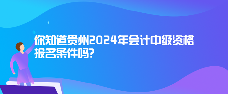 你知道貴州2024年會(huì)計(jì)中級(jí)資格報(bào)名條件嗎？