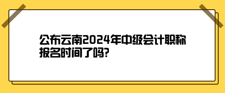 公布云南2024年中級會計職稱報名時間了嗎？