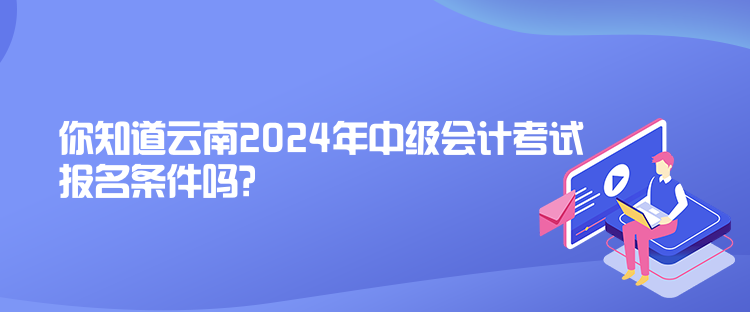 你知道云南2024年中級會計(jì)考試報(bào)名條件嗎？