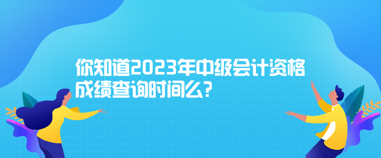 你知道2023年中級(jí)會(huì)計(jì)資格成績(jī)查詢(xún)時(shí)間么？