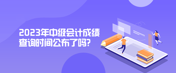 2023年中級(jí)會(huì)計(jì)成績查詢時(shí)間公布了嗎？是什么時(shí)候？