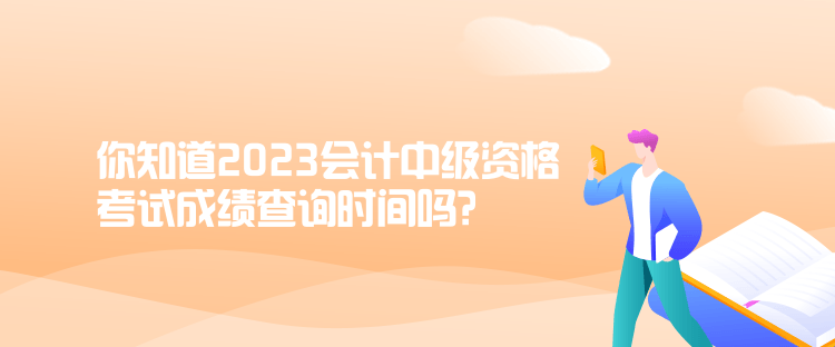 你知道2023會(huì)計(jì)中級(jí)資格考試成績查詢時(shí)間嗎？