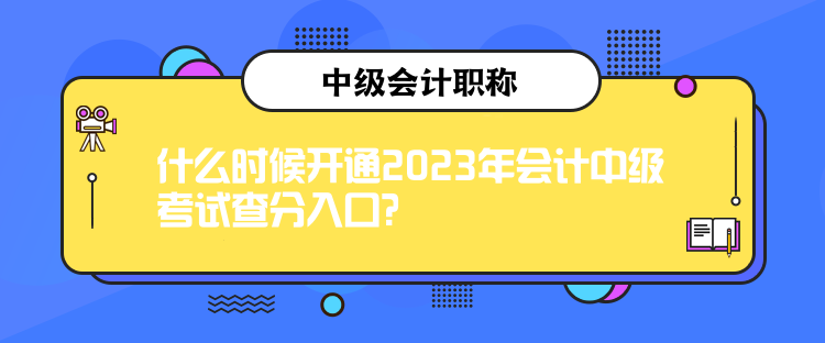 什么時候開通2023年會計中級考試查分入口？