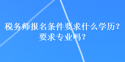 稅務(wù)師報(bào)名條件要求什么學(xué)歷？要求專業(yè)嗎？