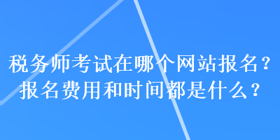 稅務(wù)師考試在哪個(gè)網(wǎng)站報(bào)名？報(bào)名費(fèi)用和時(shí)間都是什么？