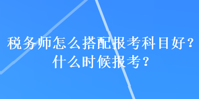 稅務(wù)師怎么搭配報考科目好？什么時候報考？