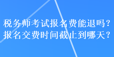 稅務(wù)師考試報(bào)名費(fèi)能退嗎？報(bào)名交費(fèi)時(shí)間截止到哪天？