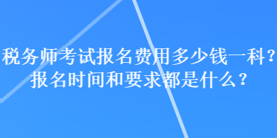 稅務(wù)師考試報名費(fèi)用多少錢一科？報名時間和要求都是什么？