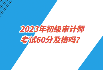 2023年初級審計師考試60分及格嗎？