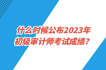 什么時候公布2023年初級審計師考試成績？