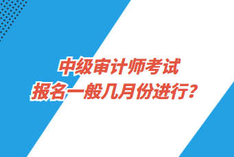 中級(jí)審計(jì)師考試報(bào)名一般幾月份進(jìn)行？