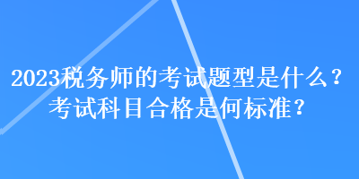 2023稅務師的考試題型是什么？考試科目合格是何標準？