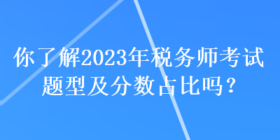 你了解2023年稅務(wù)師考試題型及分?jǐn)?shù)占比嗎？