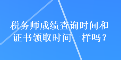 稅務(wù)師成績(jī)查詢時(shí)間和證書領(lǐng)取時(shí)間一樣嗎？