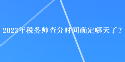 2023年稅務師查分時間確定哪天了？