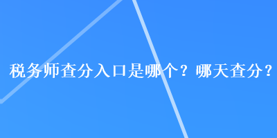 稅務(wù)師查分入口是哪個(gè)？哪天查分？