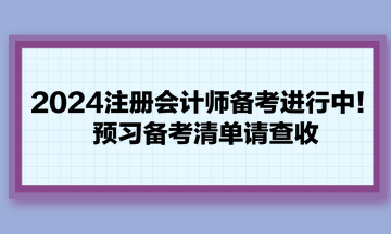 2024注冊(cè)會(huì)計(jì)師備考進(jìn)行中！預(yù)習(xí)備考清單請(qǐng)查收