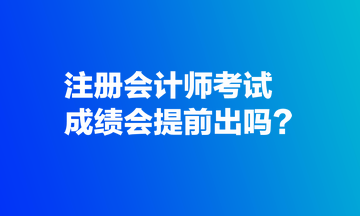 注冊(cè)會(huì)計(jì)師考試成績會(huì)提前出嗎？