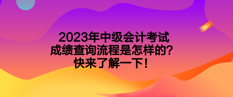 2023年中級(jí)會(huì)計(jì)考試成績查詢流程是怎樣的？快來了解一下！