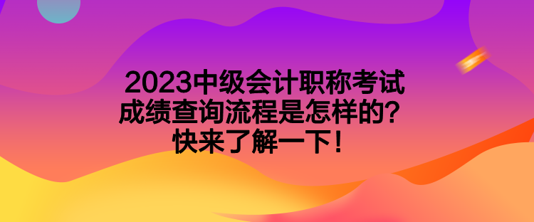 2023中級會計職稱考試成績查詢流程是怎樣的？快來了解一下！