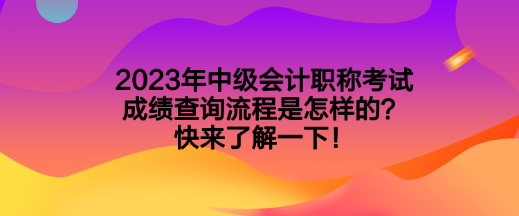 2023年中級會計職稱考試成績查詢流程是怎樣的？快來了解一下！