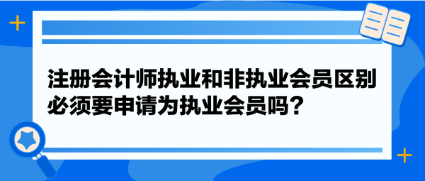 注冊會計師執(zhí)業(yè)和非執(zhí)業(yè)會員區(qū)別，必須要申請為執(zhí)業(yè)會員嗎？