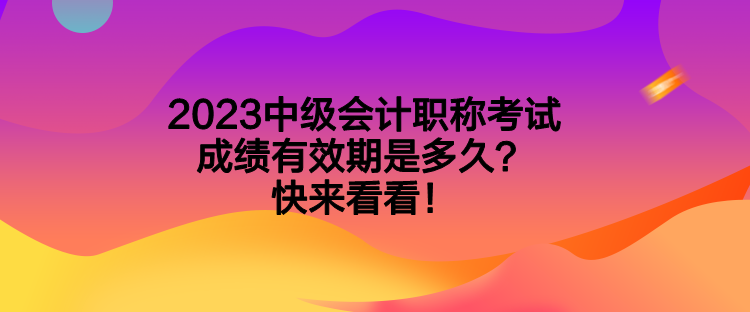 2023中級會計職稱考試成績有效期是多久？快來看看！