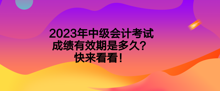 2023年中級(jí)會(huì)計(jì)考試成績(jī)有效期是多久？快來(lái)看看！