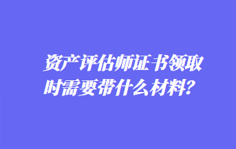 資產(chǎn)評估師證書領(lǐng)取時需要帶什么材料？