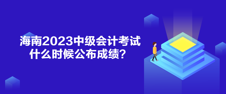 海南2023中級會計考試什么時候公布成績？