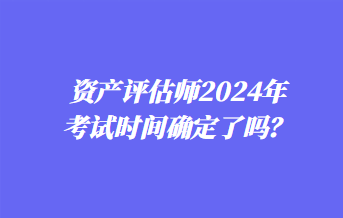 資產(chǎn)評(píng)估師2024年考試時(shí)間確定了嗎？