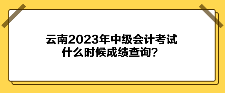 云南2023年中級會計考試什么時候成績查詢？