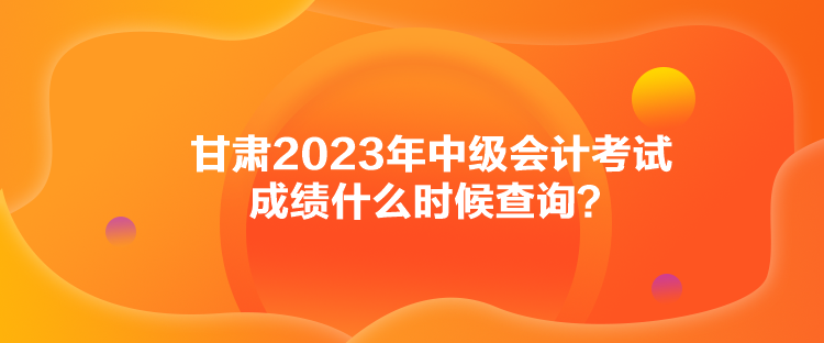 甘肅2023年中級(jí)會(huì)計(jì)考試成績(jī)什么時(shí)候查詢？