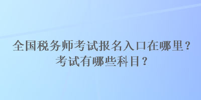 全國稅務(wù)師考試報名入口在哪里？考試有哪些科目？