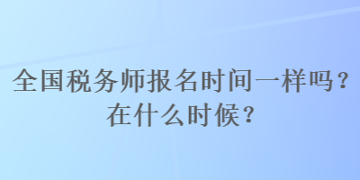 全國稅務(wù)師報名時間一樣嗎？在什么時候？