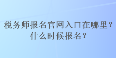 稅務(wù)師報名官網(wǎng)入口在哪里？什么時候報名？