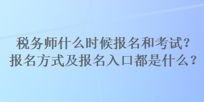 稅務師什么時候報名和考試？報名方式及報名入口都是什么？