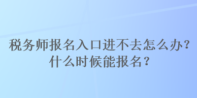 稅務(wù)師報(bào)名入口進(jìn)不去怎么辦？什么時(shí)候能報(bào)名？