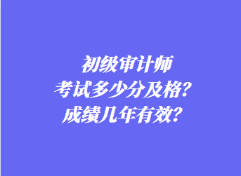 初級審計師考試多少分及格？成績幾年有效？