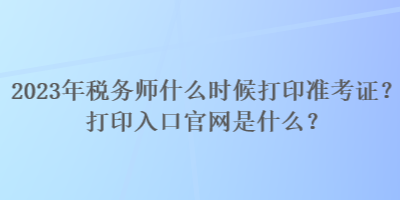 2023年稅務師什么時候打印準考證？打印入口官網(wǎng)是什么？