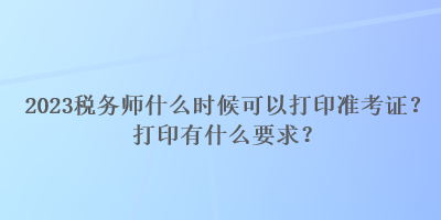 2023稅務(wù)師什么時候可以打印準考證？打印有什么要求？