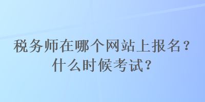 稅務(wù)師在哪個網(wǎng)站上報名？什么時候考試？