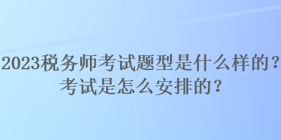 2023稅務(wù)師考試題型是什么樣的？考試是怎么安排的？