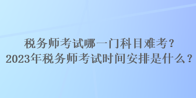 稅務(wù)師考試哪一門科目難考？2023年稅務(wù)師考試時(shí)間安排是什么？