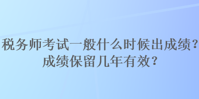 稅務(wù)師考試一般什么時(shí)候出成績(jī)？成績(jī)保留幾年有效？