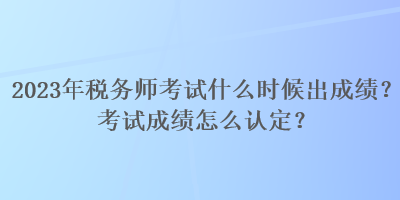 2023年稅務(wù)師考試什么時(shí)候出成績(jī)？考試成績(jī)?cè)趺凑J(rèn)定？