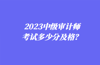 2023中級審計師考試多少分及格？