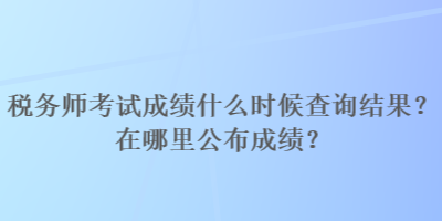 稅務(wù)師考試成績(jī)什么時(shí)候查詢結(jié)果？在哪里公布成績(jī)？