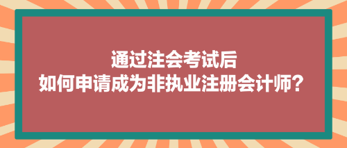 通過注會(huì)考試后，如何申請(qǐng)成為非執(zhí)業(yè)注冊(cè)會(huì)計(jì)師？