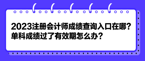 2023注冊會計師成績查詢?nèi)肟谠谀?？單科成績過了有效期怎么辦？